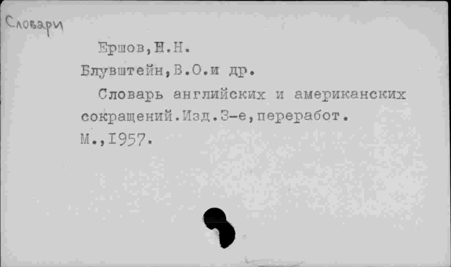 ﻿Ершов, Н.Н.
Блувштейн,В.О.и др.
Словарь английских и американских сокращений.Изд.3-е,переработ.
М.,1957.